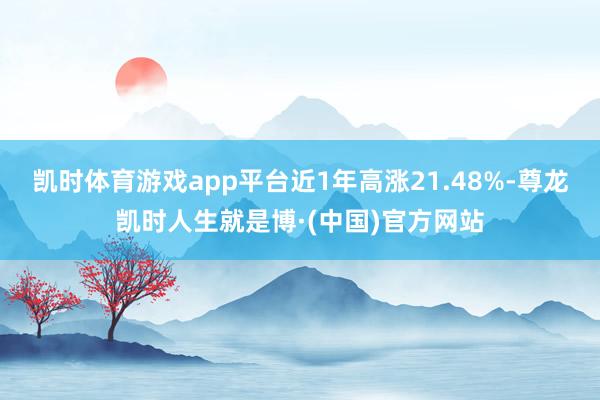 凯时体育游戏app平台近1年高涨21.48%-尊龙凯时人生就是博·(中国)官方网站