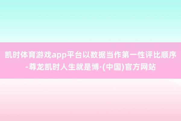 凯时体育游戏app平台以数据当作第一性评比顺序-尊龙凯时人生就是博·(中国)官方网站