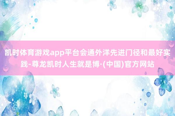 凯时体育游戏app平台会通外洋先进门径和最好实践-尊龙凯时人生就是博·(中国)官方网站