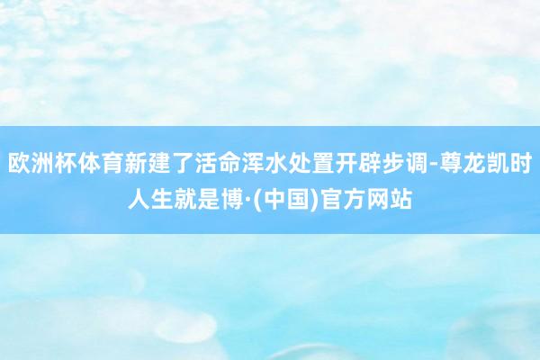 欧洲杯体育新建了活命浑水处置开辟步调-尊龙凯时人生就是博·(中国)官方网站