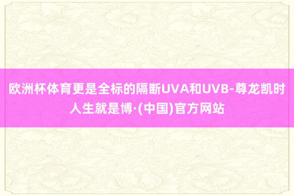 欧洲杯体育更是全标的隔断UVA和UVB-尊龙凯时人生就是博·(中国)官方网站