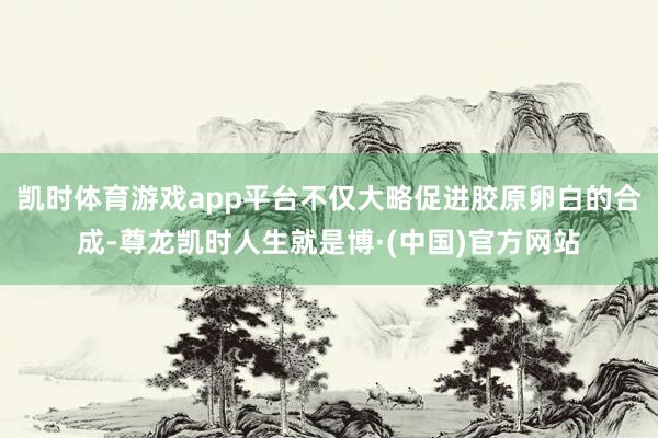 凯时体育游戏app平台不仅大略促进胶原卵白的合成-尊龙凯时人生就是博·(中国)官方网站