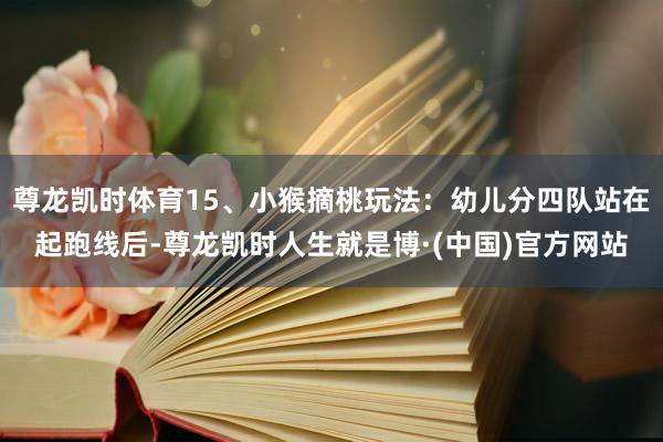 尊龙凯时体育15、小猴摘桃玩法：幼儿分四队站在起跑线后-尊龙凯时人生就是博·(中国)官方网站